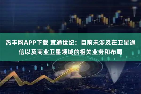 热丰网APP下载 宜通世纪：目前未涉及在卫星通信以及商业卫星领域的相关业务和布局