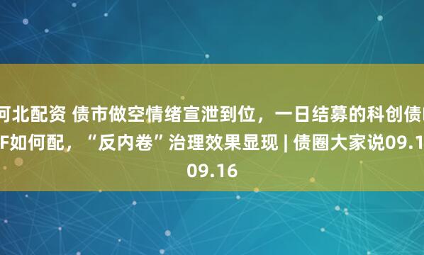 河北配资 债市做空情绪宣泄到位，一日结募的科创债ETF如何配，“反内卷”治理效果显现 | 债圈大家说09.16