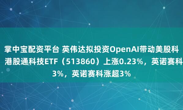 掌中宝配资平台 英伟达拟投资OpenAI带动美股科技板块，港股通科技ETF（513860）上涨0.23%，英诺赛科涨超3%