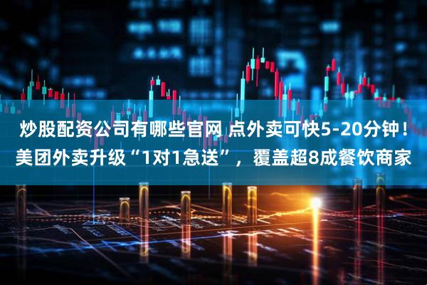 炒股配资公司有哪些官网 点外卖可快5-20分钟！美团外卖升级“1对1急送”，覆盖超8成餐饮商家