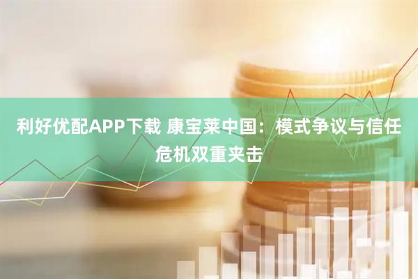 利好优配APP下载 康宝莱中国：模式争议与信任危机双重夹击