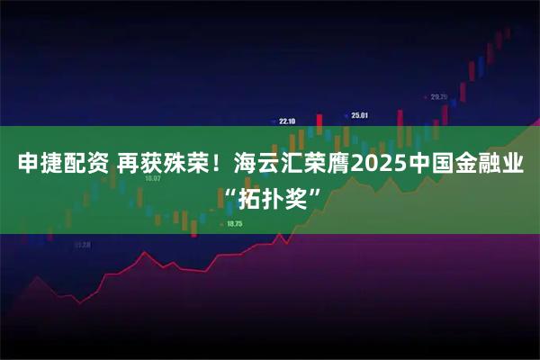 申捷配资 再获殊荣！海云汇荣膺2025中国金融业“拓扑奖”