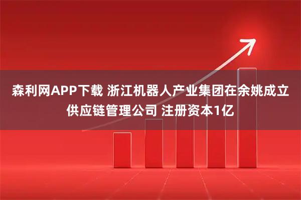森利网APP下载 浙江机器人产业集团在余姚成立供应链管理公司 注册资本1亿