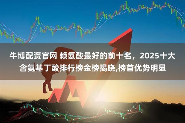 牛博配资官网 赖氨酸最好的前十名，2025十大含氨基丁酸排行榜金榜揭晓,榜首优势明显
