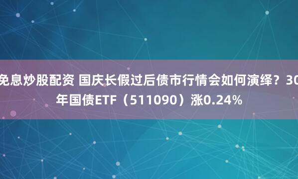 免息炒股配资 国庆长假过后债市行情会如何演绎？30年国债ETF（511090）涨0.24%
