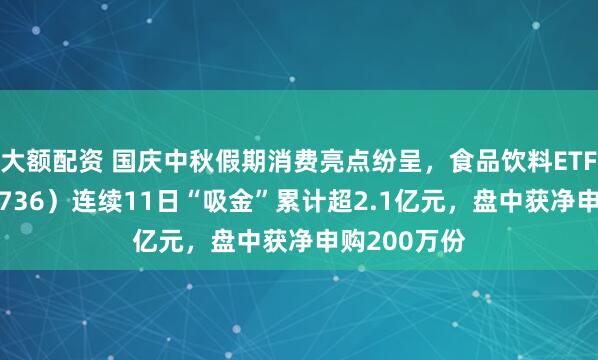 大额配资 国庆中秋假期消费亮点纷呈，食品饮料ETF天弘（159736）连续11日“吸金”累计超2.1亿元，盘中获净申购200万份