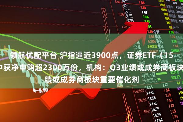 领航优配平台 沪指逼近3900点，证券ETF（159841）盘中获净申购超2300万份，机构：Q3业绩或成券商板块重要催化剂
