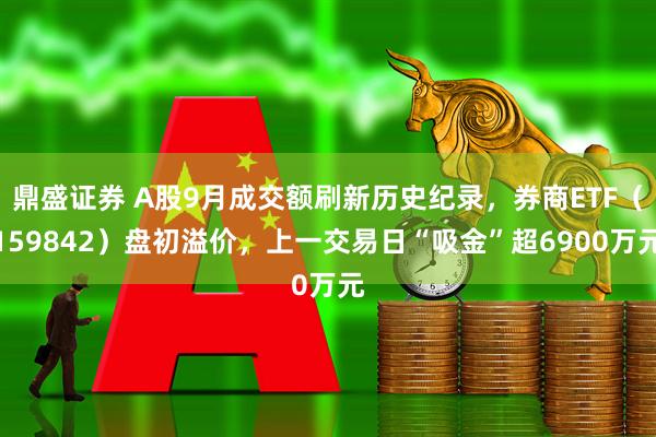 鼎盛证券 A股9月成交额刷新历史纪录，券商ETF（159842）盘初溢价，上一交易日“吸金”超6900万元