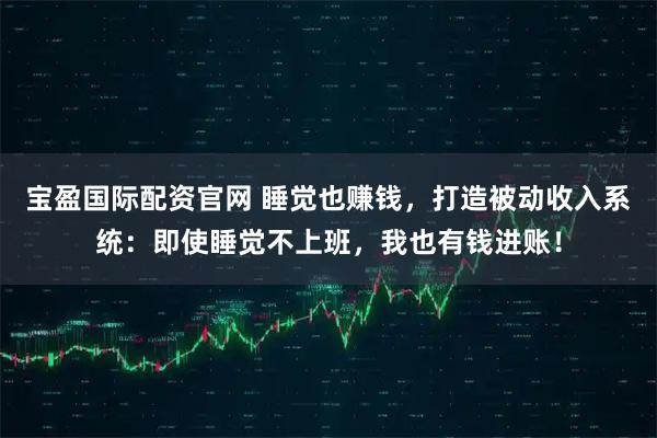 宝盈国际配资官网 睡觉也赚钱，打造被动收入系统：即使睡觉不上班，我也有钱进账！