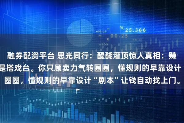 融券配资平台 思光同行：醍醐灌顶惊人真相：赚钱从不是蒙眼拉磨，而是搭戏台。你只顾卖力气转圈圈，懂规则的早靠设计“剧本”让钱自动找上门。