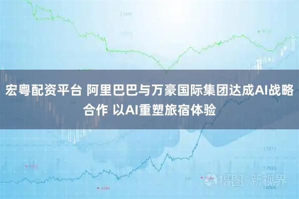 宏粤配资平台 阿里巴巴与万豪国际集团达成AI战略合作 以AI重塑旅宿体验