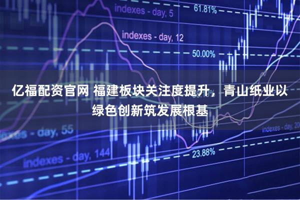 亿福配资官网 福建板块关注度提升,青山纸业以绿色创新筑发展根基
