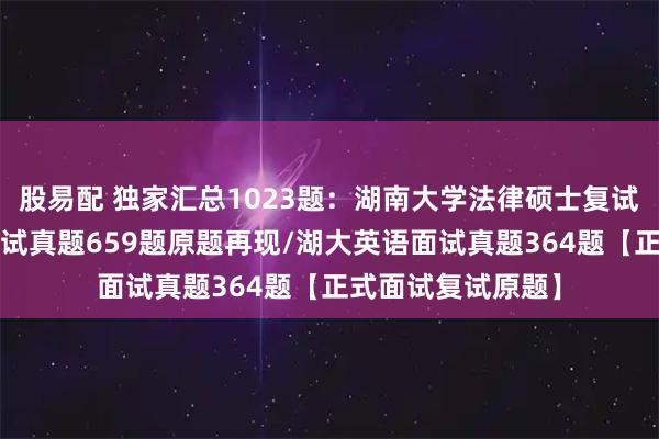股易配 独家汇总1023题:湖南大学法律硕士复试真题/湖大法硕口试真题659题原题再现/湖大英语面试真题364题【正式面试复试原题】