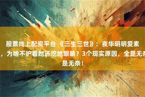 股票线上配资平台 《三生三世》:夜华明明爱素素,为啥不护着她还挖她眼睛?3个现实原因,全是无奈!