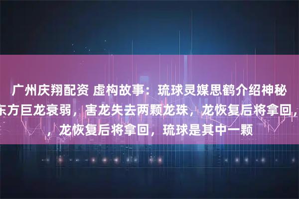 广州庆翔配资 虚构故事：琉球灵媒思鹤介绍神秘观龙术：毒虫趁东方巨龙衰弱，害龙失去两颗龙珠，龙恢复后将拿回，琉球是其中一颗