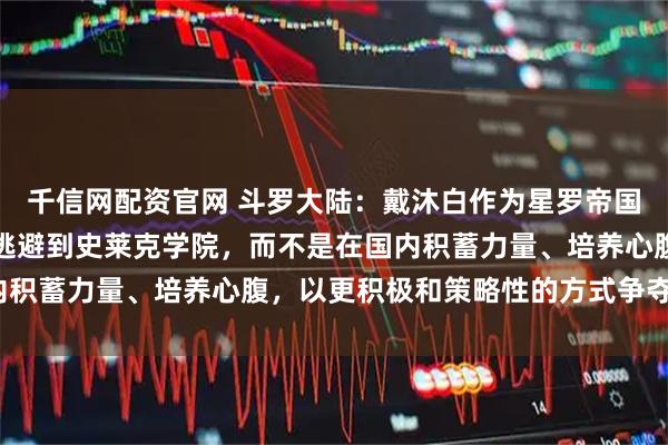 千信网配资官网 斗罗大陆:戴沐白作为星罗帝国皇子,为何他早年选择逃避到史莱克学院,而不是在国内积蓄力量、培养心腹,以更积极和策略性的方式争夺皇位?