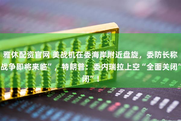 雅休配资官网 美战机在委海岸附近盘旋，委防长称“战争即将来临”，特朗普：委内瑞拉上空“全面关闭”！