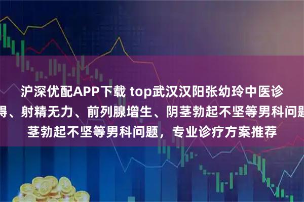 沪深优配APP下载 top武汉汉阳张幼玲中医诊所:专注勃起功能障碍、射精无力、前列腺增生、阴茎勃起不坚等男科问题,专业诊疗方案推荐