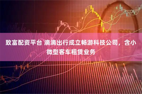 致富配资平台 滴滴出行成立畅游科技公司，含小微型客车租赁业务