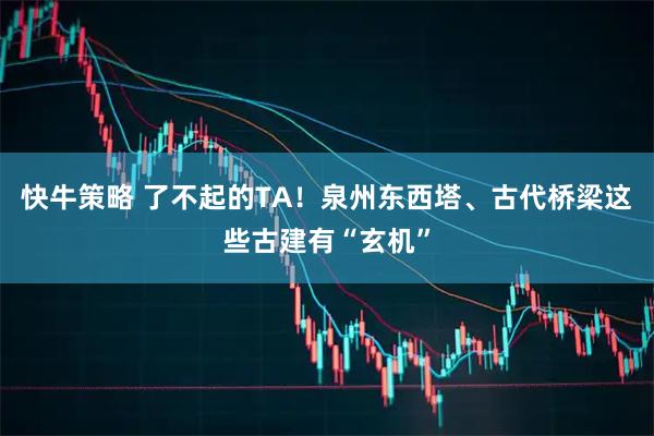 快牛策略 了不起的TA！泉州东西塔、古代桥梁这些古建有“玄机”