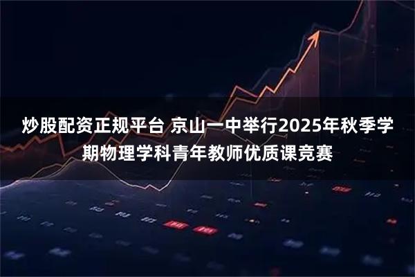 炒股配资正规平台 京山一中举行2025年秋季学期物理学科青年教师优质课竞赛
