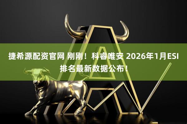 捷希源配资官网 刚刚！科睿唯安 2026年1月ESI排名最新数据公布！