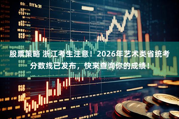 股票策略 浙江考生注意！2026年艺术类省统考分数线已发布，快来查询你的成绩！