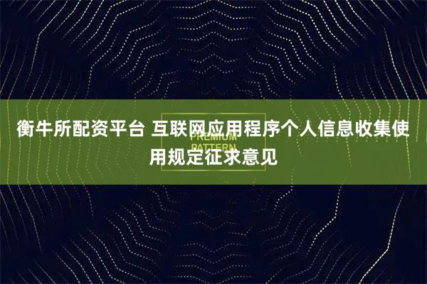 衡牛所配资平台 互联网应用程序个人信息收集使用规定征求意见