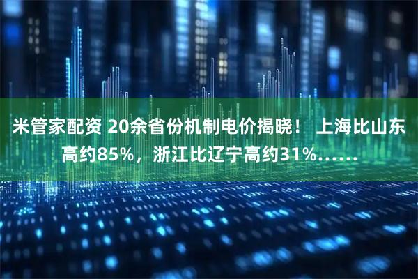 米管家配资 20余省份机制电价揭晓！ 上海比山东高约85%，浙江比辽宁高约31%……