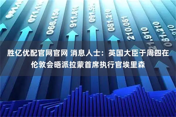 胜亿优配官网官网 消息人士：英国大臣于周四在伦敦会晤派拉蒙首席执行官埃里森