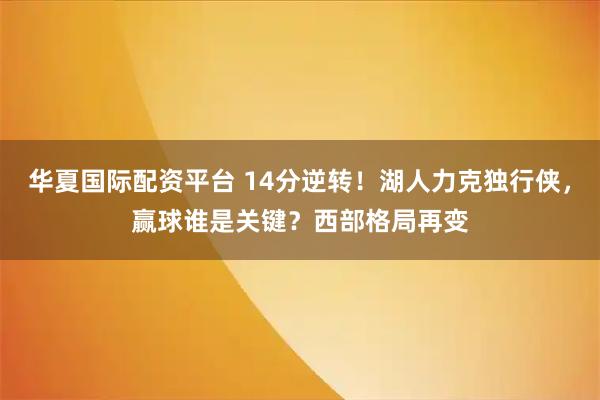 华夏国际配资平台 14分逆转！湖人力克独行侠，赢球谁是关键？西部格局再变