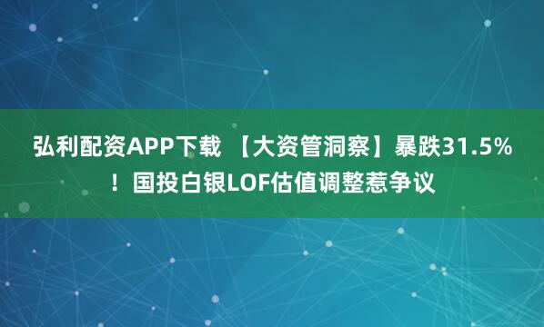 弘利配资APP下载 【大资管洞察】暴跌31.5%！国投白银LOF估值调整惹争议