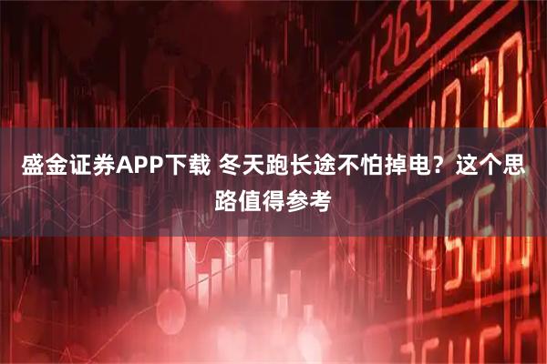 盛金证券APP下载 冬天跑长途不怕掉电？这个思路值得参考