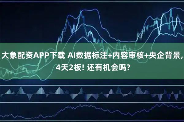 大象配资APP下载 AI数据标注+内容审核+央企背景, 4天2板! 还有机会吗?