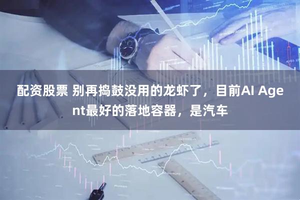 配资股票 别再捣鼓没用的龙虾了，目前AI Agent最好的落地容器，是汽车
