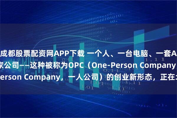成都股票配资网APP下载 一个人、一台电脑、一套AI工具，就能撑起一家公司——这种被称为OPC（One-Person Company，一人公司）的创业新形态，正在北京