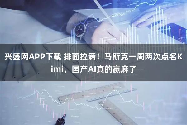 兴盛网APP下载 排面拉满！马斯克一周两次点名Kimi，国产AI真的赢麻了