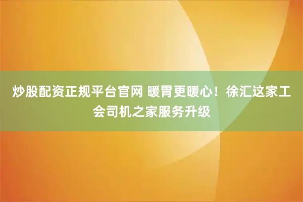 炒股配资正规平台官网 暖胃更暖心！徐汇这家工会司机之家服务升级