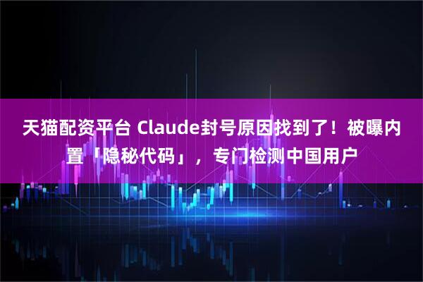 天猫配资平台 Claude封号原因找到了!被曝内置「隐秘代码」,专门检测中国用户