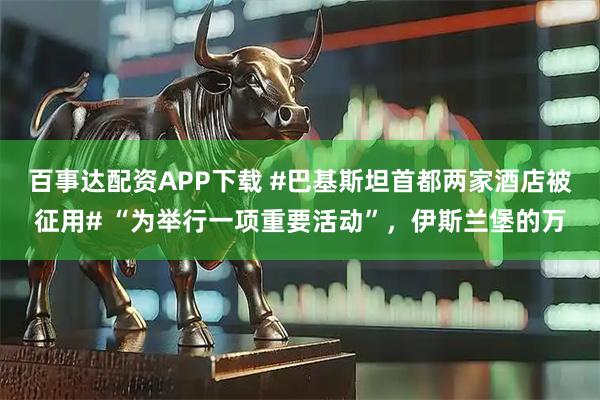 百事达配资APP下载 #巴基斯坦首都两家酒店被征用# “为举行一项重要活动”，伊斯兰堡的万