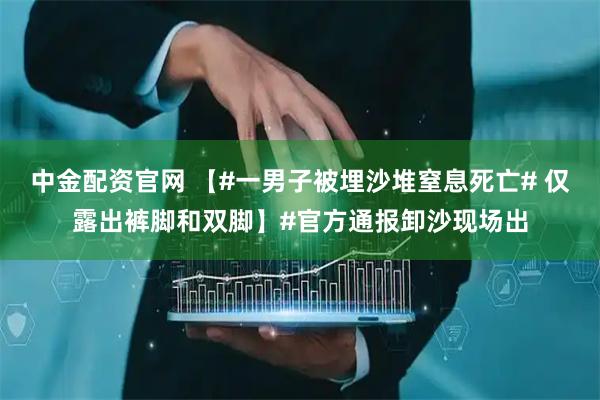中金配资官网 【#一男子被埋沙堆窒息死亡# 仅露出裤脚和双脚】#官方通报卸沙现场出