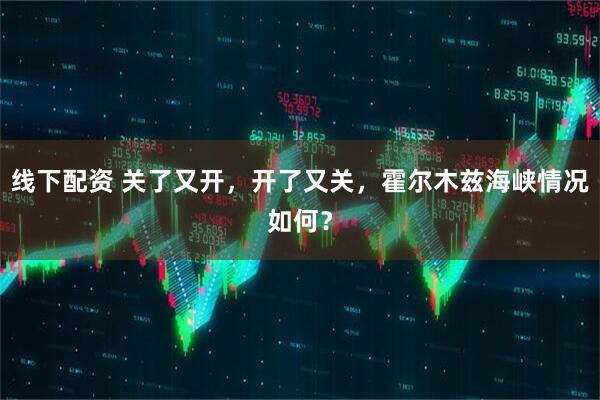 线下配资 关了又开，开了又关，霍尔木兹海峡情况如何？