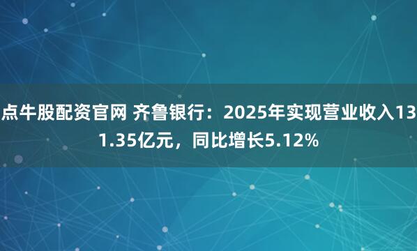 点牛股配资官网 齐鲁银行：2025年实现营业收入131.35亿元，同比增长5.12%