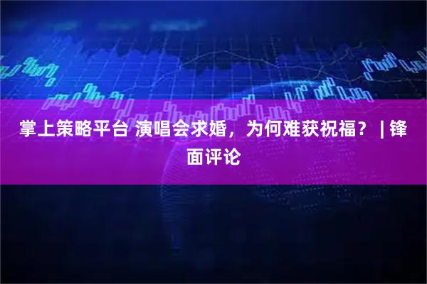 掌上策略平台 演唱会求婚，为何难获祝福？ | 锋面评论
