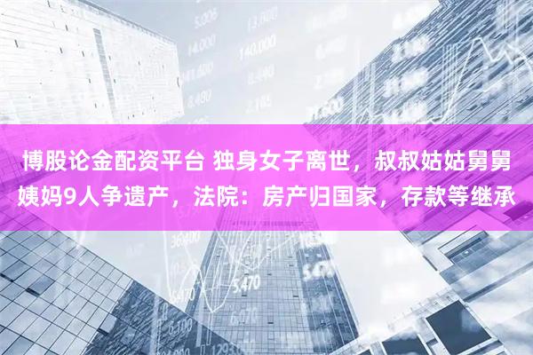 博股论金配资平台 独身女子离世，叔叔姑姑舅舅姨妈9人争遗产，法院：房产归国家，存款等继承