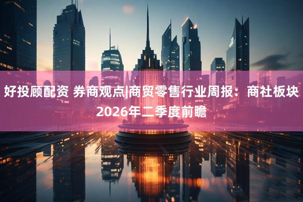 好投顾配资 券商观点|商贸零售行业周报：商社板块2026年二季度前瞻